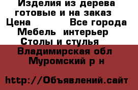 Изделия из дерева готовые и на заказ › Цена ­ 1 500 - Все города Мебель, интерьер » Столы и стулья   . Владимирская обл.,Муромский р-н